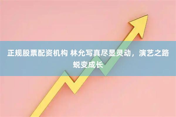 正规股票配资机构 林允写真尽显灵动，演艺之路蜕变成长