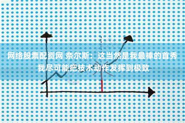 网络股票配资网 奈尔斯：这当然是我最棒的首秀 我尽可能把技术动作发挥到极致