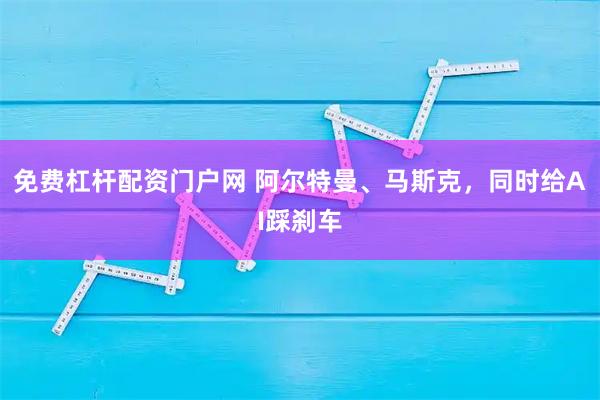 免费杠杆配资门户网 阿尔特曼、马斯克，同时给AI踩刹车