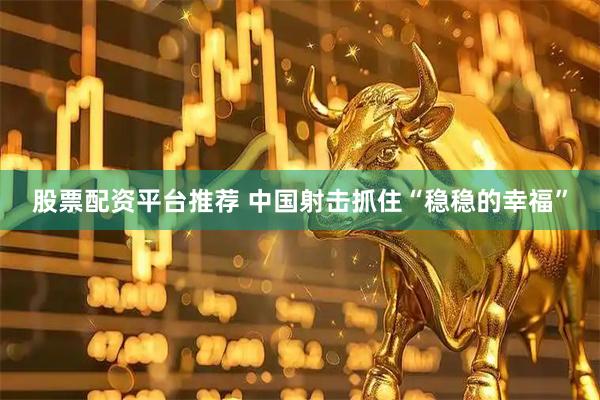 股票配资平台推荐 中国射击抓住“稳稳的幸福”