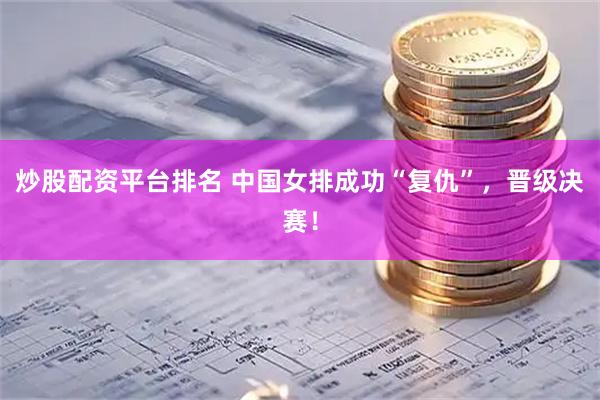 炒股配资平台排名 中国女排成功“复仇”，晋级决赛！